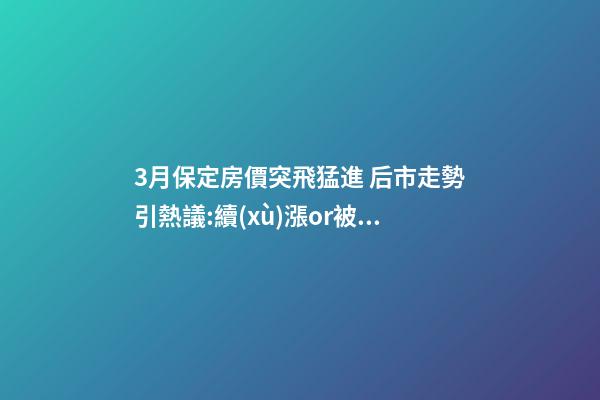 3月保定房價突飛猛進 后市走勢引熱議:續(xù)漲or被腰斬？